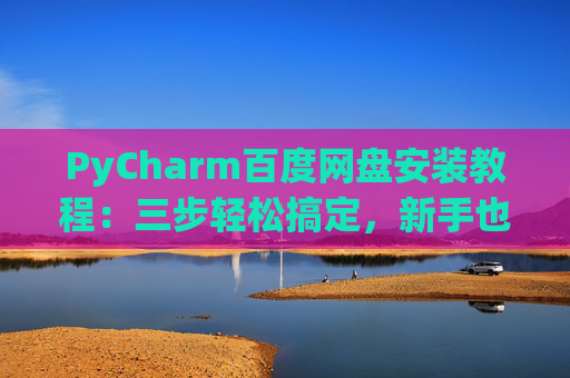 PyCharm百度网盘安装教程：三步轻松搞定，新手也能快速上手